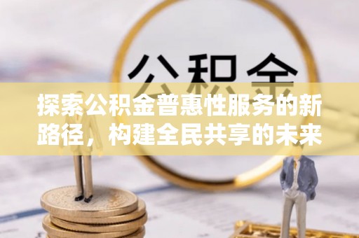 潮阳探索公积金普惠性服务的新路径，构建全民共享的未来