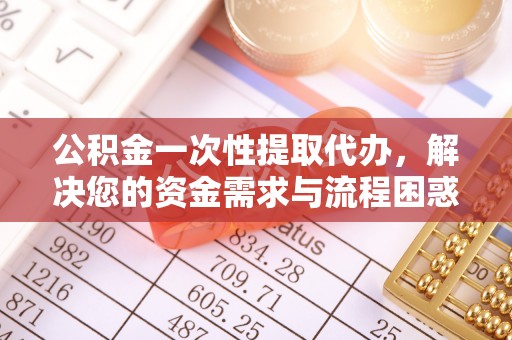 潮阳公积金一次性提取代办，解决您的资金需求与流程困惑