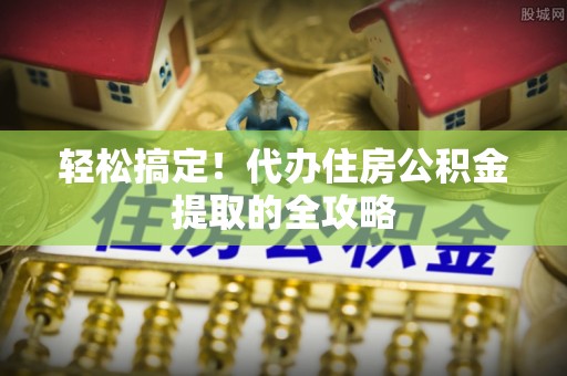 潮阳轻松搞定！代办住房公积金提取的全攻略