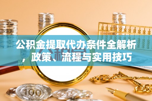 潮阳公积金提取代办条件全解析，政策、流程与实用技巧