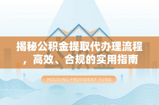 潮阳揭秘公积金提取代办理流程，高效、合规的实用指南
