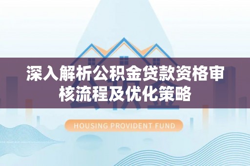 潮阳深入解析公积金贷款资格审核流程及优化策略