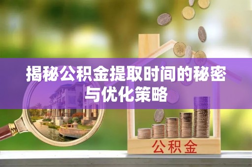 潮阳揭秘公积金提取时间的秘密与优化策略