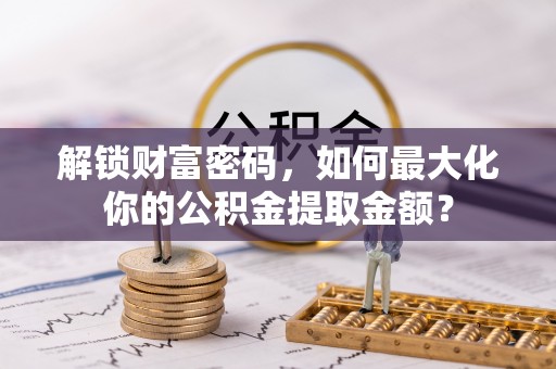 潮阳解锁财富密码，如何最大化你的公积金提取金额？