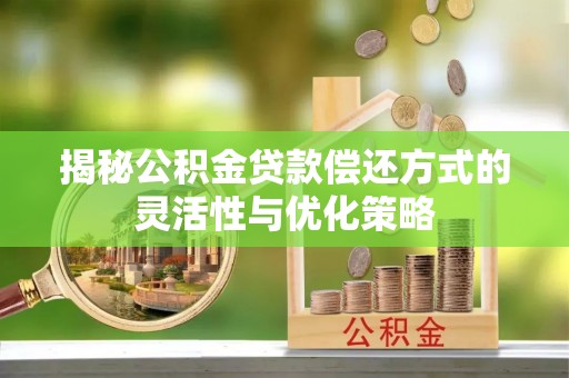 潮阳揭秘公积金贷款偿还方式的灵活性与优化策略