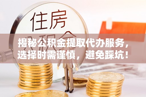 潮阳揭秘公积金提取代办服务，选择时需谨慎，避免踩坑！