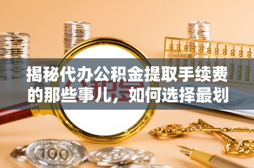 潮阳揭秘代办公积金提取手续费的那些事儿，如何选择最划算的服务？