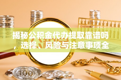 潮阳揭秘公积金代办提取靠谱吗，选择、风险与注意事项全解析