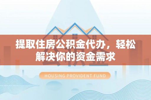 潮阳提取住房公积金代办，轻松解决你的资金需求