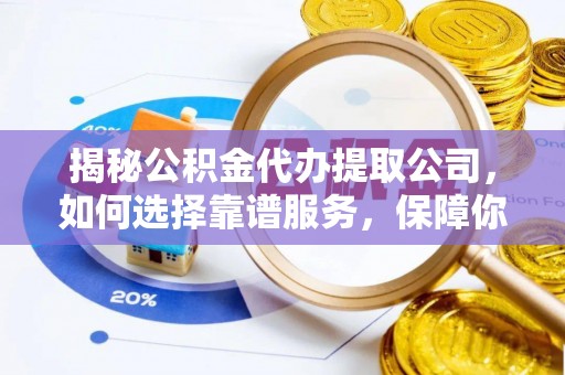 潮阳揭秘公积金代办提取公司，如何选择靠谱服务，保障你的资金安全