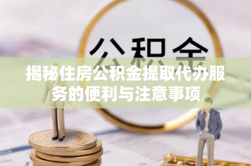 潮阳揭秘住房公积金提取代办服务的便利与注意事项