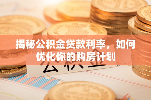 潮阳揭秘公积金贷款利率，如何优化你的购房计划
