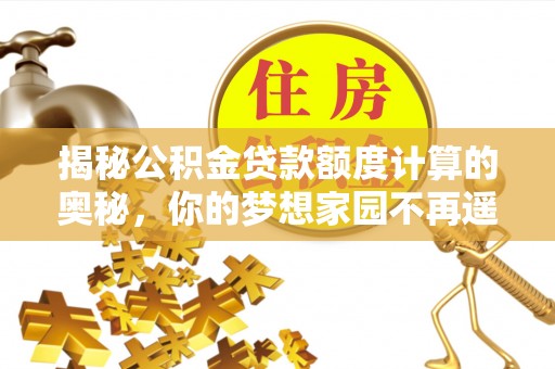 潮阳揭秘公积金贷款额度计算的奥秘，你的梦想家园不再遥不可及