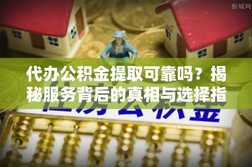潮阳代办公积金提取可靠吗？揭秘服务背后的真相与选择指南