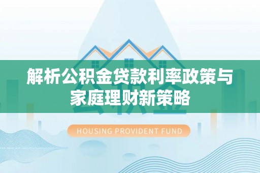 潮阳解析公积金贷款利率政策与家庭理财新策略