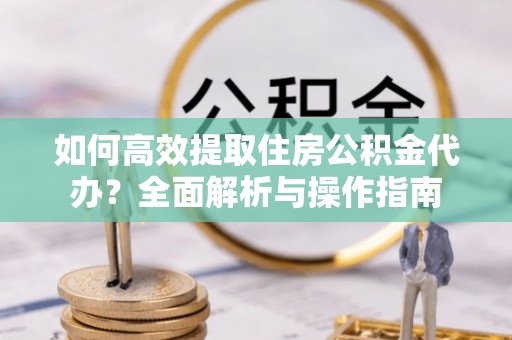 潮阳如何高效提取住房公积金代办？全面解析与操作指南
