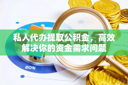 潮阳私人代办提取公积金，高效解决你的资金需求问题