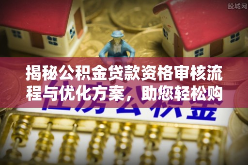 潮阳揭秘公积金贷款资格审核流程与优化方案，助您轻松购房