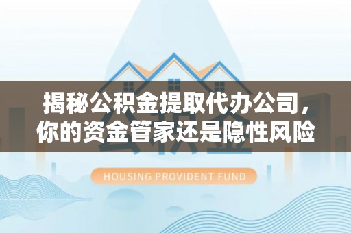 潮阳揭秘公积金提取代办公司，你的资金管家还是隐性风险？