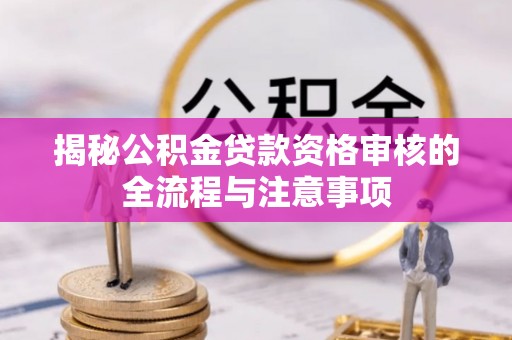 潮阳揭秘公积金贷款资格审核的全流程与注意事项