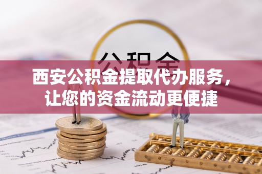 潮阳西安公积金提取代办服务，让您的资金流动更便捷