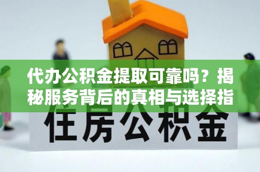 潮阳代办公积金提取可靠吗？揭秘服务背后的真相与选择指南