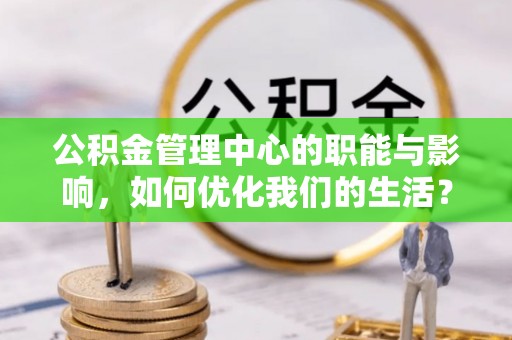 潮阳公积金管理中心的职能与影响，如何优化我们的生活？