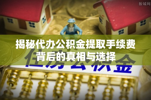 潮阳揭秘代办公积金提取手续费背后的真相与选择