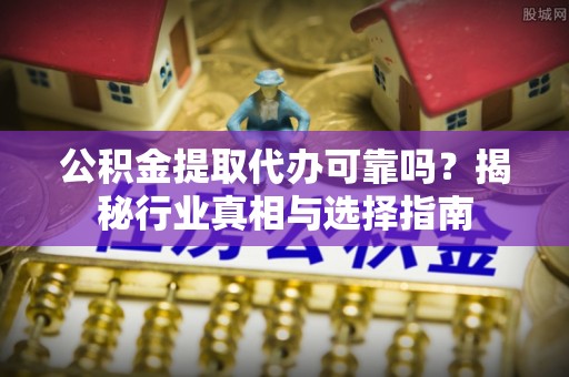 潮阳公积金提取代办可靠吗？揭秘行业真相与选择指南