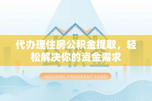 潮阳代办理住房公积金提取，轻松解决你的资金需求