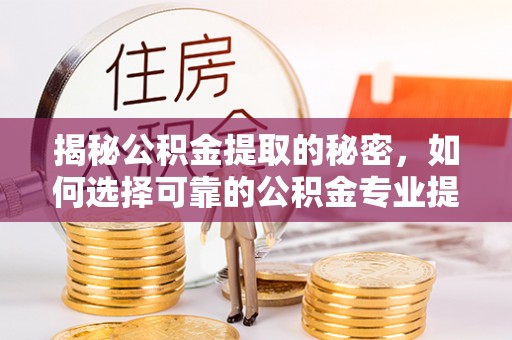 潮阳揭秘公积金提取的秘密，如何选择可靠的公积金专业提取代办服务
