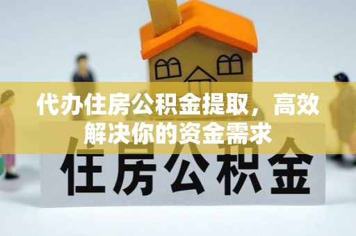潮阳代办住房公积金提取，高效解决你的资金需求
