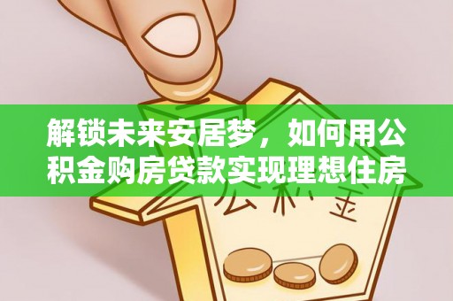 潮阳解锁未来安居梦，如何用公积金购房贷款实现理想住房计划