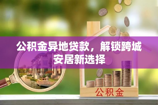 潮阳公积金异地贷款，解锁跨城安居新选择