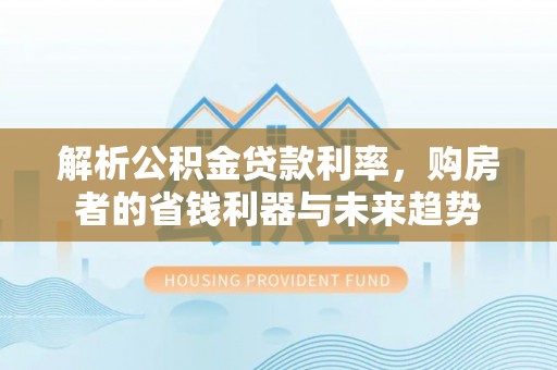 潮阳解析公积金贷款利率，购房者的省钱利器与未来趋势