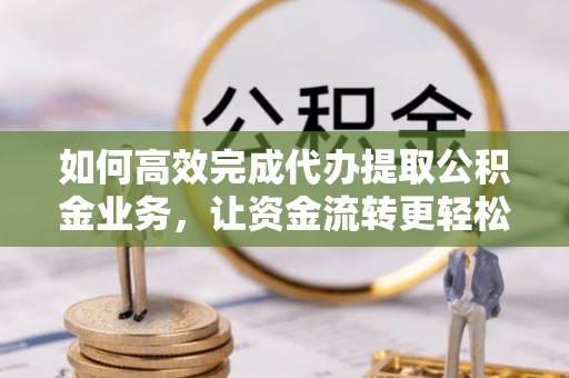 潮阳如何高效完成代办提取公积金业务，让资金流转更轻松