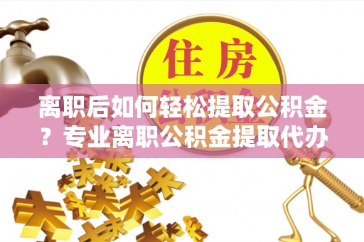 潮阳离职后如何轻松提取公积金？专业离职公积金提取代办服务指南