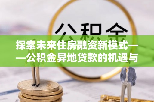 潮阳探索未来住房融资新模式——公积金异地贷款的机遇与挑战
