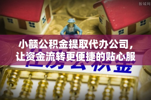 潮阳小额公积金提取代办公司，让资金流转更便捷的贴心服务