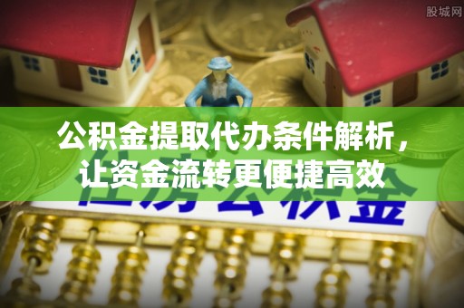 潮阳公积金提取代办条件解析，让资金流转更便捷高效