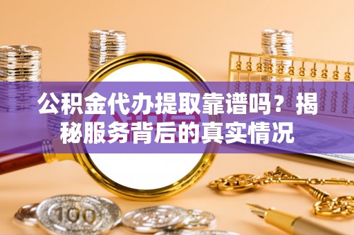 潮阳公积金代办提取靠谱吗？揭秘服务背后的真实情况