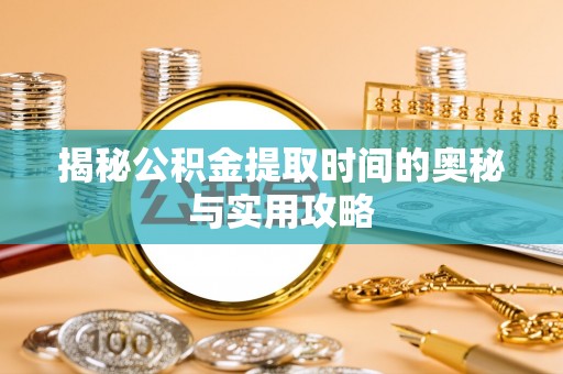 潮阳揭秘公积金提取时间的奥秘与实用攻略