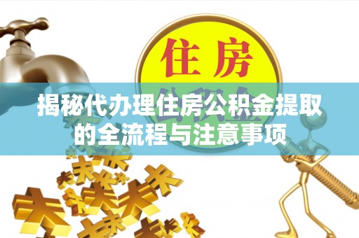 潮阳揭秘代办理住房公积金提取的全流程与注意事项