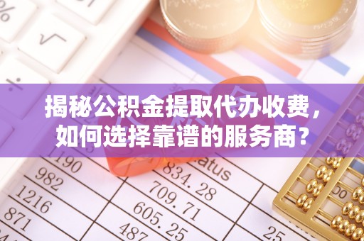 潮阳揭秘公积金提取代办收费，如何选择靠谱的服务商？