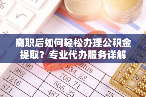 潮阳离职后如何轻松办理公积金提取？专业代办服务详解