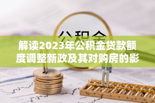 潮阳解读2023年公积金贷款额度调整新政及其对购房的影响
