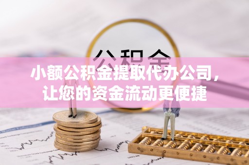 潮阳小额公积金提取代办公司，让您的资金流动更便捷