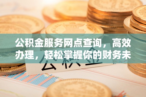 潮阳公积金服务网点查询，高效办理，轻松掌握你的财务未来