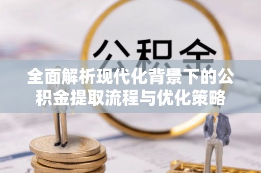 潮阳全面解析现代化背景下的公积金提取流程与优化策略