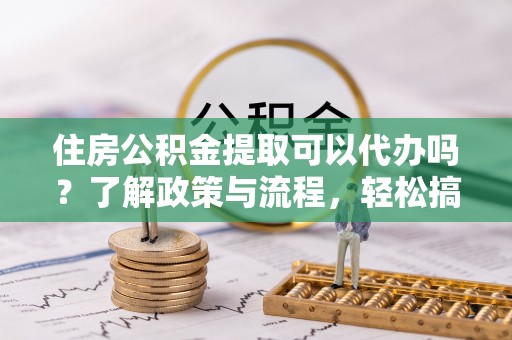 潮阳住房公积金提取可以代办吗？了解政策与流程，轻松搞定公积金提取